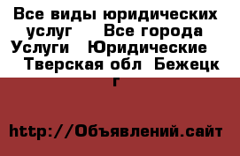 Все виды юридических услуг.  - Все города Услуги » Юридические   . Тверская обл.,Бежецк г.